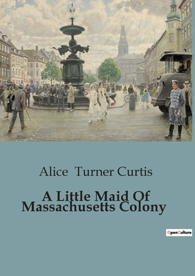 A Little Maid Of Massachusetts Colony by Turner Curtis, Alice
