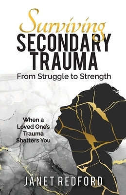 Surviving Secondary Trauma From Struggle to Strength: When a Loved One's Trauma Shatters You by Redford, Janet