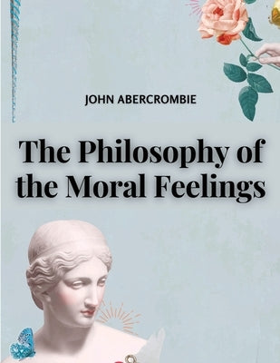 The Philosophy of the Moral Feelings by John Abercrombie