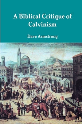A Biblical Critique of Calvinism by Armstrong, Dave