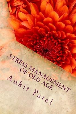 STRESS MANAGEMENT OF OLD AGE By ANKIT PATEL: A Psychological Paper by Patel, Ankit P.