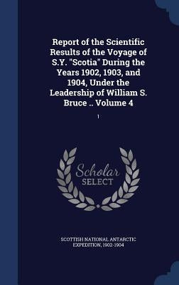 Report of the Scientific Results of the Voyage of S.Y. "Scotia" During the Years 1902, 1903, and 1904, Under the Leadership of William S. Bruce .. Vol by Scottish National Antarctic Expedition