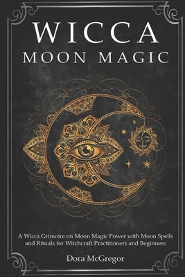 Wicca Moon Magic: A Wicca Grimoire on Moon Magic Power with Moon Spells and Rituals for Witchcraft Practitioners and Beginners by McGregor, Dora