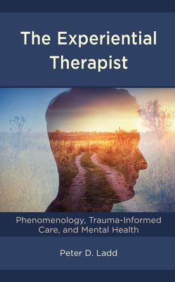 The Experiential Therapist: Phenomenology, Trauma-Informed Care, and Mental Health by Ladd, Peter D.