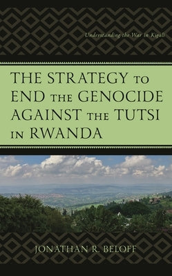 Strategy to End the Genocide against the Tutsi in Rwanda: Understanding the War in Kigali by Beloff, Jonathan R.