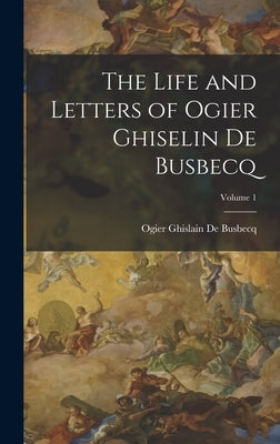 The Life and Letters of Ogier Ghiselin De Busbecq; Volume 1 by de Busbecq, Ogier Ghislain