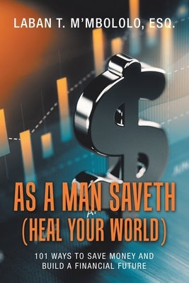 As a Man Saveth (Heal Your World): 101 Ways to Save Money and Build a Financial Future by M'Mbololo Esq, Laban T.