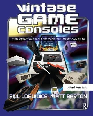 Vintage Game Consoles: An Inside Look at Apple, Atari, Commodore, Nintendo, and the Greatest Gaming Platforms of All Time by Loguidice, Bill