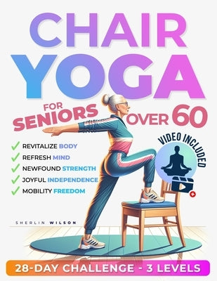 Chair Yoga for Seniors Over 60: Unlock the Energy Your Body Craves. Stay Active and Independent with 50 Safe and Gentle Yoga Poses To Regain Strength, by Wilson, Sherlin