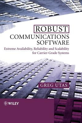 Robust Communications Software: Extreme Availability, Reliability and Scalability for Carrier-Grade Systems by Utas, Greg