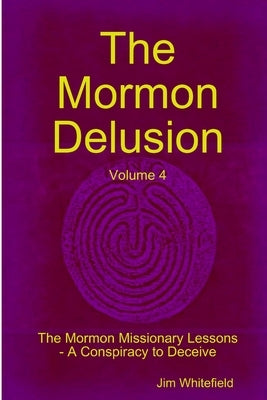 The Mormon Delusion. Volume 4. The Mormon Missionary Lessons - A Conspiracy to Deceive. by Whitefield, Jim