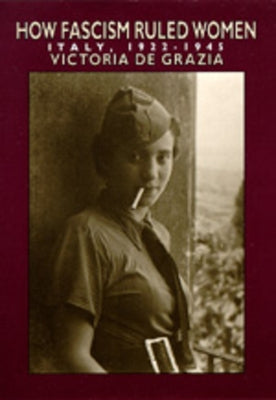 How Fascism Ruled Women: Italy, 1922-1945 by de Grazia, Victoria