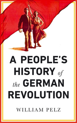 A People's History of the German Revolution: 1918-19 by Pelz, William A.