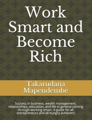 Work Smart and Become Rich: Success in business, wealth management, relationships, education, and life in general coming through working smart. A by Mapendembe, Takarudana