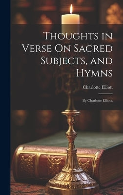 Thoughts in Verse On Sacred Subjects, and Hymns: By Charlotte Elliott, by Elliott, Charlotte