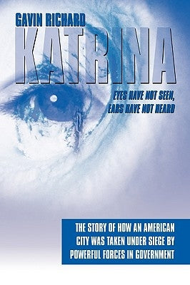 Katrina: Eyes Have Not Seen, Ears Have Not Heard: The Story of How an American City was taken Under Siege by powerful forces in Government by Richard, Gavin