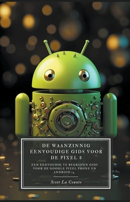 De Waanzinnig Eenvoudige Gids Voor De Pixel 8: Een Eenvoudig Te Begrijpen Gids Voor De Google Pixel Phone En Android 14 by Counte, Scott La