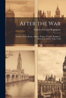After the war; London, Paris, Rome, Athens, Prague, Vienna, Budapest, Bucharest, Berlin, Sofia, Cobl by Repington, Charles Á. Court