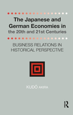 The Japanese and German Economies in the 20th and 21st Centuries: Business Relations in Historical Perspective by Akira, Kudo