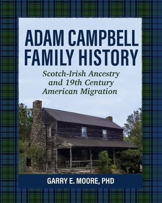 Adam Campbell Family History: Scotch-Irish Ancestry and 19th Century American Migration by Moore, Garry E.