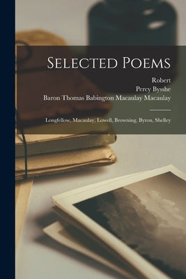 Selected Poems: Longfellow, Macaulay, Lowell, Browning, Byron, Shelley by Longfellow, Henry Wadsworth 1807-1882