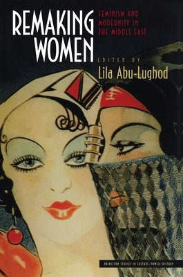 Remaking Women: Feminism and Modernity in the Middle East by Abu-Lughod, Lila