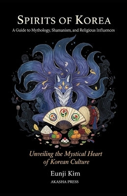 Spirits of Korea: A Guide to Mythology, Shamanism, and Religious Influences: Unveiling the Mystical Heart of Korean Culture by Kim, Eunji