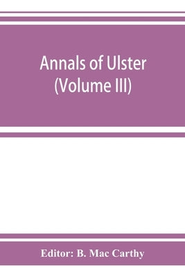 Annals of Ulster, otherwise Annals of Senat A Chronicle of Irish Affairs A.D. 431-1131: 1155-1541 (Volume III) A.D. 1379-1541 by Mac Carthy, B.