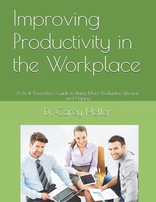 Improving Productivity in the Workplace: A Do-It-Yourselfer's Guide to Being More Productive, Efficient, and Happy by Heller, Carey
