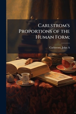 Carlstrom's Proportions of the Human Form; by Carlstrom, John a. [From Old Catalog]