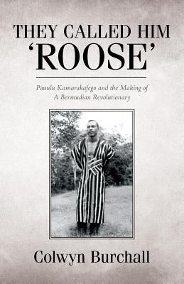 They Called Him 'Roose': Pauulu Kamarakafego and the Making of A Bermudian Revolutionary by Burchall, Colwyn