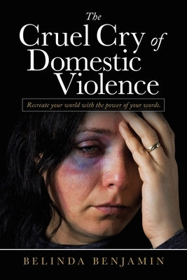 The Cruel Cry of Domestic Violence: Recreate Your World with the Power of Your Words. by Benjamin, Belinda
