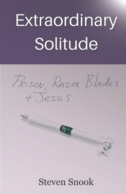 Extraordinary Solitude: Prison, Razor Blades, & Jesus by Snook, Steven