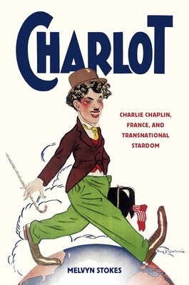 Charlot: Charlie Chaplin, France, and Transnational Stardom by Stokes, Melvyn