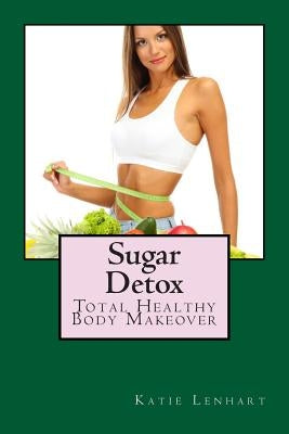 Sugar Detox: Total Healthy Body Makeover by Lenhart, Katie
