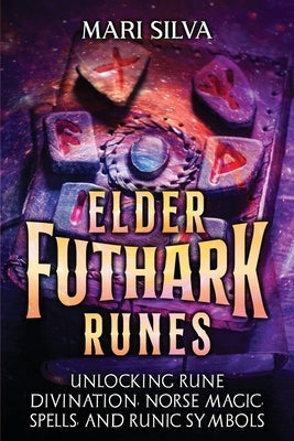 Elder Futhark Runes: Unlocking Rune Divination, Norse Magic, Spells, and Runic Symbols by Silva, Mari