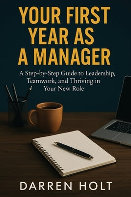 Your First Year as a Manager: A Step-by-Step Guide to Leadership, Teamwork, and Thriving in Your New Role by Holt, Darren