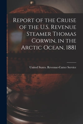 Report of the Cruise of the U.S. Revenue Steamer Thomas Corwin, in the Arctic Ocean, 1881 by United States Revenue-Cutter Service
