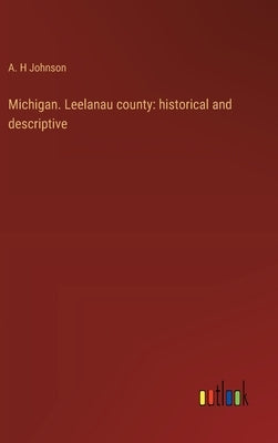 Michigan. Leelanau county: historical and descriptive by Johnson, A. H.