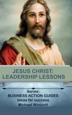 Jesus Christ: Leadership Lessons: Learning from One of History's Greatest Leaders by Winicott, Michael