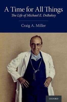 A Time for All Things: The Life of Michael E. Debakey by Miller, Craig A.