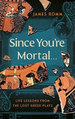 Since You're Mortal . . .: Life Lessons from the Lost Greek Plays by Romm, James