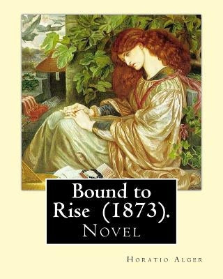 Bound to Rise (1873). By: Horatio Alger: Horatio Alger Jr. ( January 13, 1832 - July 18, 1899) was a prolific 19th-century American writer, best by Alger, Horatio