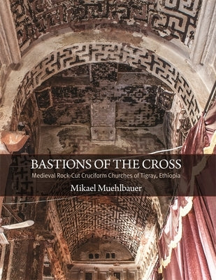 Bastions of the Cross: Medieval Rock-Cut Cruciform Churches of Tigray, Ethiopia by Muehlbauer, Mikael