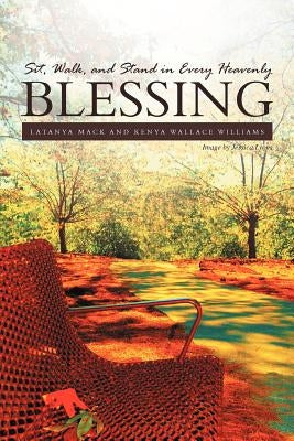Sit, Walk, and Stand in Every Heavenly Blessing by Mack, Latanya
