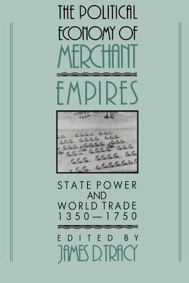 The Political Economy of Merchant Empires: State Power and World Trade, 1350-1750 by Tracy, James D.