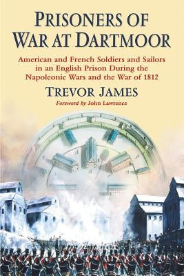 Prisoners of War at Dartmoor: American and French Soldiers and Sailors in an English Prison During the Napoleonic Wars and the War of 1812 by James, Trevor