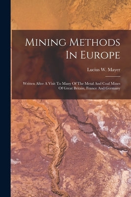 Mining Methods In Europe: Written After A Visit To Many Of The Metal And Coal Mines Of Great Britain, France And Germany by Mayer, Lucius W.