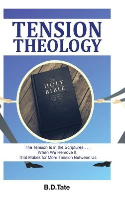 Tension Theology: The Tension Is in the Scriptures . . . When We Remove It, That Makes for More Tension Between Us by B. D. Tate