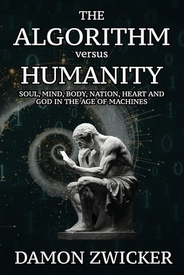 The Algorithm Versus Humanity: Soul, Mind, Body, Nation, Heart, and God in the Age of Machines by Zwicker, Damon